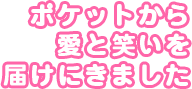 ポケットから愛と笑いを届けにきました